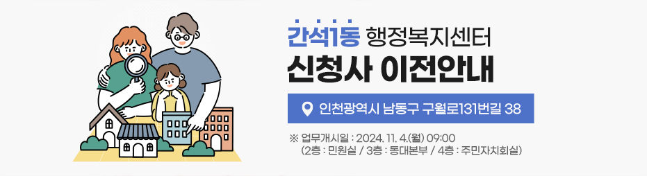 간석1동 행정복지센터 신청사 이전 - 위 치 : 인천광역시 남동구 구월로131번길 38- 업무개시일 : 2024. 11. 4.(월) 09:00  (2층 : 민원실 / 3층 : 동대본부 / 4층 : 주민자치회실)