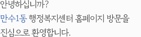 안녕하십니까? 만수1동 행정복지센터 홈페이지 방문을 진심으로 환영합니다.
