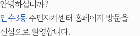 안녕하십니까? 만수3동 주민자치센터 홈페이지 방문을 진심으로 환영합니다.