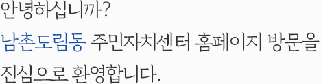 안녕하십니까? 남촌도림동 주민자치센터 홈페이지 방문을 진심으로 환영합니다.