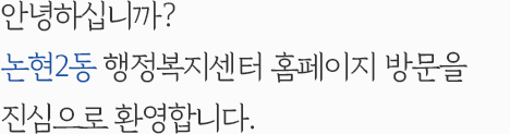 안녕하십니까? 논현2동 행정복지센터 홈페이지 방문을 진심으로 환영합니다.