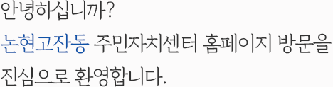 안녕하십니까? 논현고잔동 주민자치센터 홈페이지 방문을 진심으로 환영합니다.