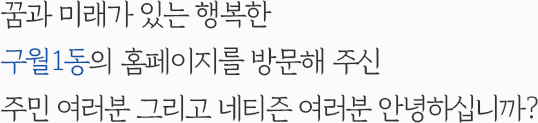 꿈과 미래가 있는 행복한 구월1동의 홈페이지를 방문해 주신 주민 여러분 그리고 네티즌 여러분 안녕하십니까?