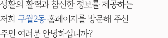 생활의 활력과 참신한 정보를 제공하는 저희 구월2동 홈페이지를 방문해 주신 주민 여러분 안녕하십니까?