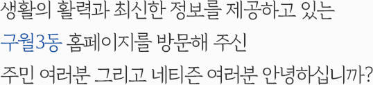 생활의 활력과 최신 정보를 제공하고 있는 구월3동 홈페이지를 방문해 주신 주민 여러분 그리고 네티즌 여러분 안녕하십니까?