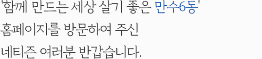 '함께 만드는 세상 살기 좋은 만수6동' 홈페이지를 방문하여 주신 네티즌 여러분 반갑습니다.