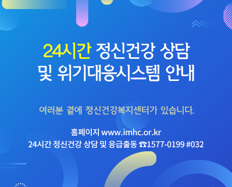 24시간 정신건강 상담 및 위기대응시스템 안내
여러분 곁에 정신건강복지센터가 있습니다.
홈페이지 www.imhc.or.kr
24시간 정신건강 상담 및 응급출동 ☎1577.0199 #032