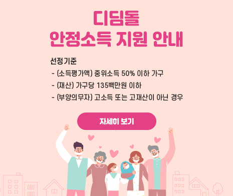 디딤돌 안정소득 지원 안내
○ 선정기준 
 - (소득평가액) 중위소득 50% 이하 가구
 - (재산) 가구당 135백만원 이하
 - (부양의무자)
   고소득 또는 고재산이 아닌 경우