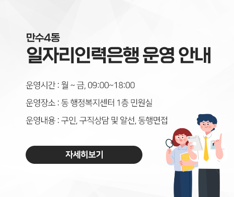 만수4동 일자리인력은행 운영 안내
○ 운영시간 : 월 ~ 금, 09:00~18:00
○ 운영장소
 - 동 행정복지센터 1층 민원실
○ 운영내용
 - 구인, 구직상담 및 알선, 동행면접