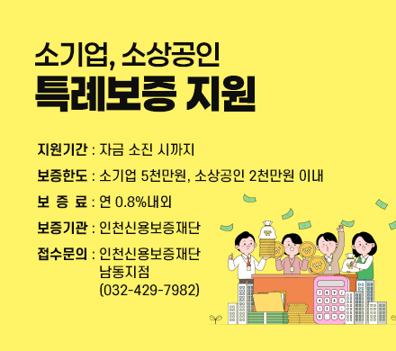 소기업, 소상공인 특례보증 지원
- 지원기간 : 자금 소진 시까지
- 보증한도 : 소기업 5천만원, 소상공인 2천만원 이내
- 보 증 료 : 연 0.8%내외
- 보증기관 : 인천신용보증재단
- 접수문의 : 인천신용보증재단 남동지점(032-429-7982)