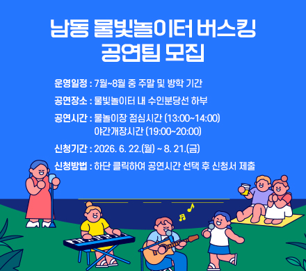 남동 물빛놀이터 버스킹 공연팀 모집
- 운영일정 : 7월~8월 중 주말 및 방학 기간
- 공연장소 : 물빛놀이터 내 수인분당선 하부
- 공연시간 : 물놀이장 점심시간 (13:00~14:00)야간개장시간 (19:00~20:00)
- 신청기간 : 2026. 6. 22.(월) ~ 8. 21.(금)
- 신청방법 : 하단 클릭하여 공연시간 선택 후 신청서 제출