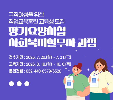 구직여성을 위한 직업교육훈련 교육생 모집
장기요양시설 사회복지실무자 과정

접수기간 : 2026. 7. 20.(월) ~ 7. 31.(금)
교육기간 : 2026. 8. 10.(월) ~ 10. 6.(목)
문의전화 : 032-440-6579/6520