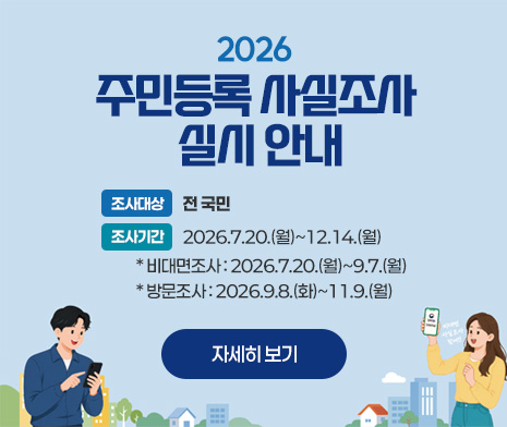 2026년 주민등록 사실조사 실시 안내
- 조사대상 : 전국민
- 조사기간 : 2026.7.20.(월)~12.14.(월)
 * 비대면조사 : 2026.7.20.(월)~9.7.(월)
 * 방문조사 : 2026.9.8.(화)~11.9.(월)