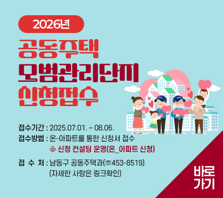 2026년 공동주택 모범관리단지 신청접수
- 접수기간 : 2025.07.01. ~ 08.06.
- 접수방법 : 온-아파트를 통한 신청서 접수
  ♧ 신청 컨설팅 운영(온_아파트 신청)
- 접 수 처 : 남동구 공동주택과(☏453-8519)
         (자세한 사항은 링크확인)