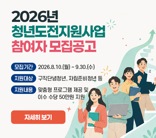 “2026년 청년도전지원사업”참여자 모집공고
- 모집기간 : 2026.8.10.(월) ~ 9.30.(수)
- 지원대상 : 구직단념청년, 자립준비청년 등 
- 지원 내용 : 맞춤형 프로그램 제공 및 이수           수당 50만원 지원
자세히 보기