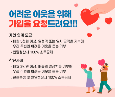  [어려운 이웃을 위해 가입을 요청드려요!!!]

 - 개인 연계 모금

  ‧ 매월 5천원 이상, 일정액 또는 일시 금액을 기부해 우리 주변의      어려운 이웃을 돕는 기부

  ‧ 연말정산시 100% 소득공제

 - 착한가게

  ‧ 매월 3만원 이상, 매출의 일정액을 기부해 우리 주변의       어려운 이웃을 돕는 기부

  ‧ 현판증정 및 연말정산시 100% 소득공제