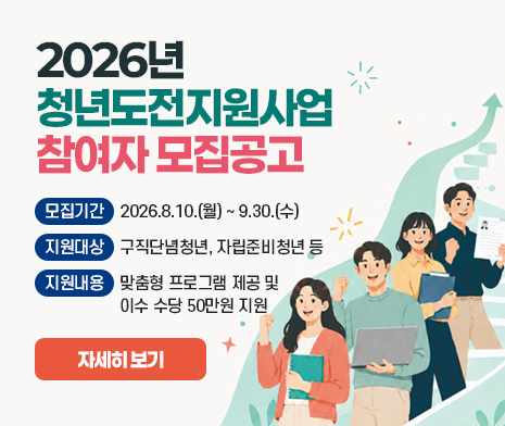 “2026년 청년도전지원사업”참여자 모집공고
- 모집기간 : 2026.8.10.(월) ~ 9.30.(수)
- 지원대상 : 구직단념청년, 자립준비청년 등 
- 지원 내용 : 맞춤형 프로그램 제공 및 이수           수당 50만원 지원