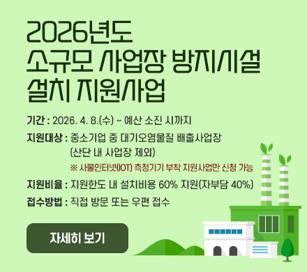 2026년도 소규모 사업장 방지시설 설치 지원사업 - 기간 : 2026. 4. 8.(수) ~ 예산 소진 시까지
- 지원대상 : 중소기업 중 대기오염물질 배출사업장(산단 내 사업장 제외)
※ 사물인터넷(IoT) 측정기기 부착 지원사업만 신청 가능
- 지원비율 : 지원한도 내 설치비용 60% 지원(자부담 40%)
- 접수방법 : 직접 방문 또는 우편 접수
< 자세히 보기>