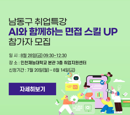  남동구 취업특강 ‘AI와 함께하는 면접 스킬 UP’ 참가자 모집
    ∎ 일   시 : 8월 28일(금) 09:30~12:30
    ∎ 장   소 : 인천재능대학교 본관 3층 취업지원센터
    ∎ 신청기간 : 7월 20일(월) ~ 8월 14일(금)
자세히보기