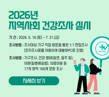 2026년 지역사회 건강조사 실시
기 간 : 2026. 5. 16.(토) ~ 7. 31.(금)
조사방법 : 조사대상 가구 직접 방문을 통한 1:1 면접조사
(전자조사표를 이용하여 태블릿PC로 진행)
조사내용 : 가구조사, 건강 행태(흡연, 음주 등), 이환(질병에
걸림), 의료이용 등 17개 영역 168개 문항 조사