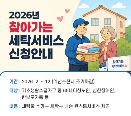 2026년 찾아가는 세탁서비스 신청안내
- 기간 : 2026. 2. ~ 12.(예산소진시 조기마감)
- 대상 : 기초생활수급가구 중 65세이상노인, 심한장애인, 한부모가족 등
- 내용 : 세탁물 수거→ 세탁→ 배송 원스톱서비스 제공