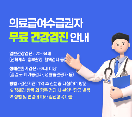 의료급여수급권자 무료 건강검진 안내
- 일반건강검진 : 20~64세(신체계측, 흉부촬영, 혈액검사 등)
- 생애전환기검진 : 66세 이상(골밀도ㆍ폐기능검사, 생활습관평가 등)
- 방법 : 검진기관 예약 후 신분증 지참하여 방문
※ 정해진 항목 외 항목 검진 시 본인부담금 발생
※ 성별 및 연령에 따라 검진항목 다름