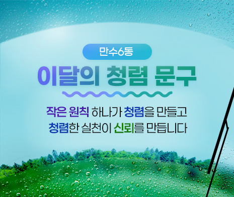 이달의 청렴 문구 
 “작은 원칙 하나가 청렴을 만들고
 청렴한 실천이 신뢰를 만듭니다”
- 만수6동 행정복지센터 -