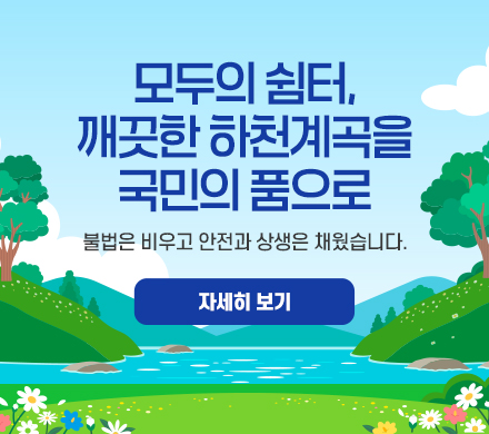 모두의 쉼터, 깨끗한 하천계곡을 국민의 품으로
- 불법은 비우고 안전과 상생은 채웠습니다.
자세히 보기
