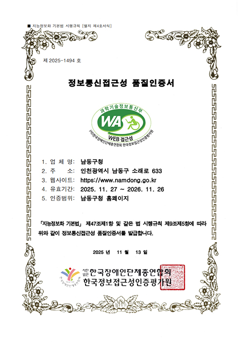 제2025-1494호 정보통신접근성 품질인증서 1.업체명: 남동구청 / 2.주소: 인천광역시 남동구 소래로 633 / 3.웹사이트:http://www.namdong.go.kr / 4.유효기간:2025.11.27~2026.11.26 / 5.인증범위:남동구청 홈페이지 「지능정보화 기본법」 제47조제1항 및 같은 법 시행규칙 제9조제5항에 따라 위와 같이 웹접근성 품질을 인증합니다. 2025년 11월 13일 사단법인 한국장애인단체총연합회 한국웹접근성인증평가원