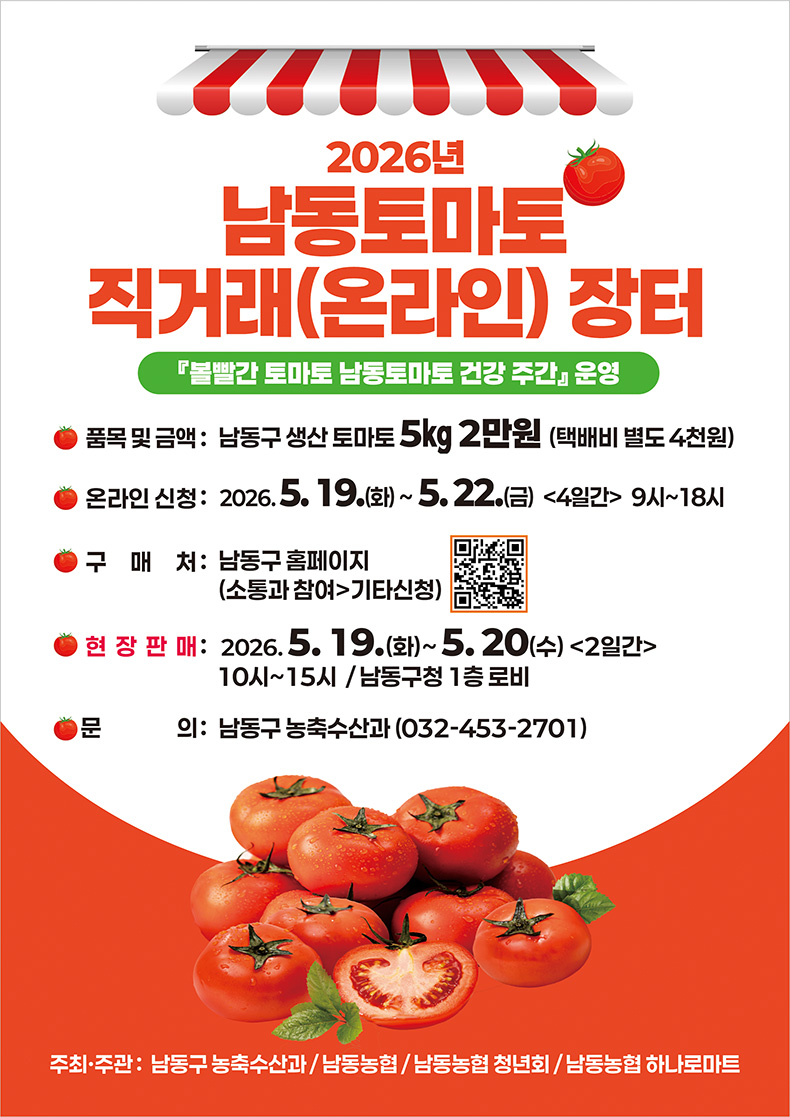2026년 남동토마토 직거래(온라인) 장터 『불빨간 토마토 남동토마토 건강 주간』 운영 / 품목 및 금액 : 남동구 생산 토마토 5kg 2만원 (택배비 별도 4천원) / 온라인 신청 : 2026.5.19.(화) ~ 5.22.(금) <4일간> 9시~18시 / 구　매　처 : 남동구 홈페이지 (소통과 참여 > 기타신청) / 현 장 판 매 : 2026.5.19.(화) ~ 5.20(수) <2일간> 10시~15시 / 남동구청 1층 로비 / 문　　　의 : 남동구 농축수산과 (032-453-2701) / 주최·주관 : 남동구 농축수산과 / 남동농협 / 남동농협 청년회 / 남동농협 하나로마트 [QR : https://www.namdong.go.kr/main/community/apply/tomato_app.jsp]